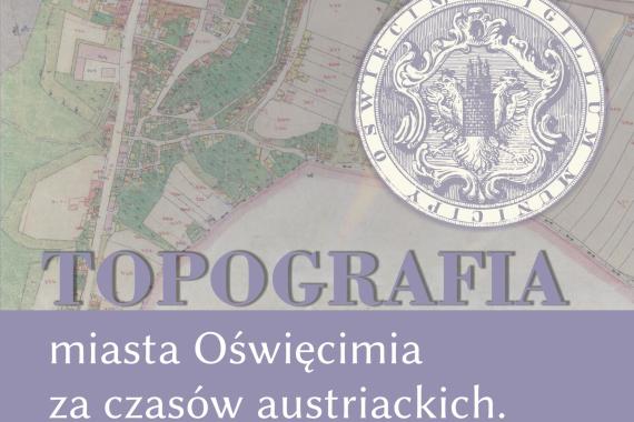 Projekt „Topografia miasta Oświęcimia za czasów austriackich” zbliża się do końca. 